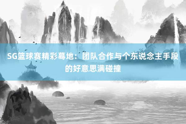 SG篮球赛精彩蓦地：团队合作与个东说念主手段的好意思满碰撞